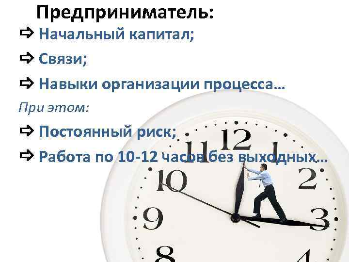  Предприниматель: Начальный капитал; Связи; Навыки организации процесса… При этом: Постоянный риск; Работа по