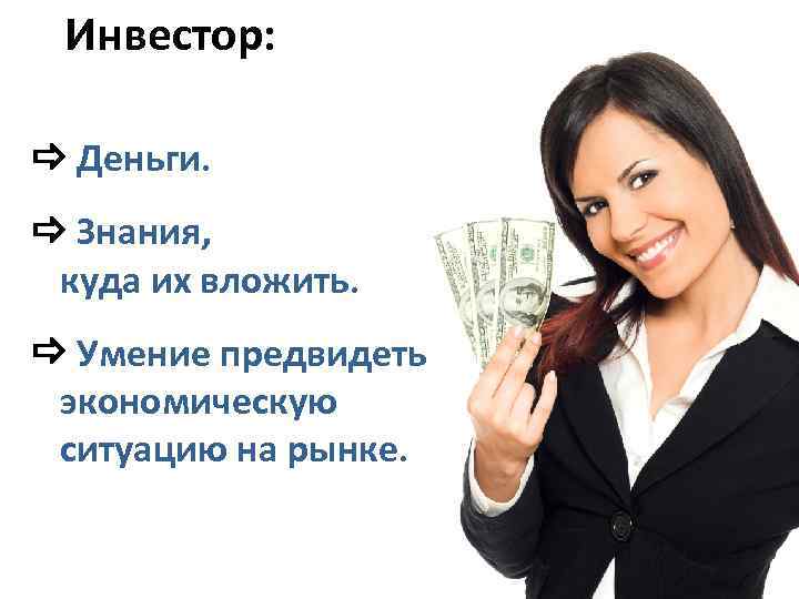  Инвестор: Деньги. Знания, куда их вложить. Умение предвидеть экономическую ситуацию на рынке. 