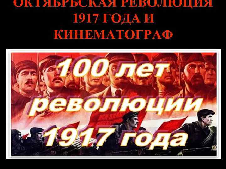 ОКТЯБРЬСКАЯ РЕВОЛЮЦИЯ 1917 ГОДА И КИНЕМАТОГРАФ 