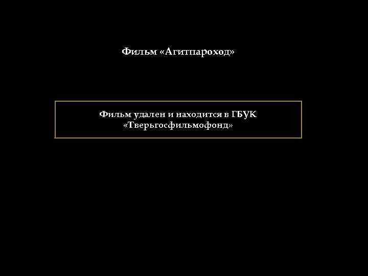 Фильм «Агитпароход» Фильм удален и находится в ГБУК «Тверьгосфильмофонд» 