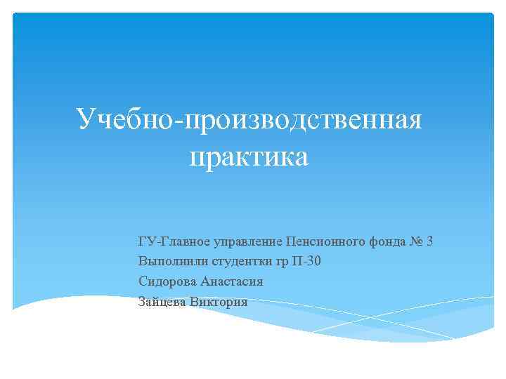 Учебно-производственная практика ГУ-Главное управление Пенсионного фонда № 3 Выполнили студентки гр П-30 Сидорова Анастасия