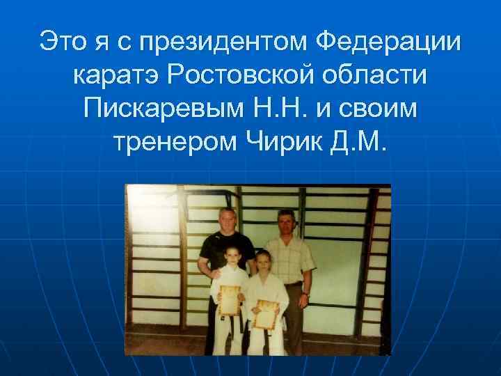 Это я с президентом Федерации каратэ Ростовской области Пискаревым Н. Н. и своим тренером