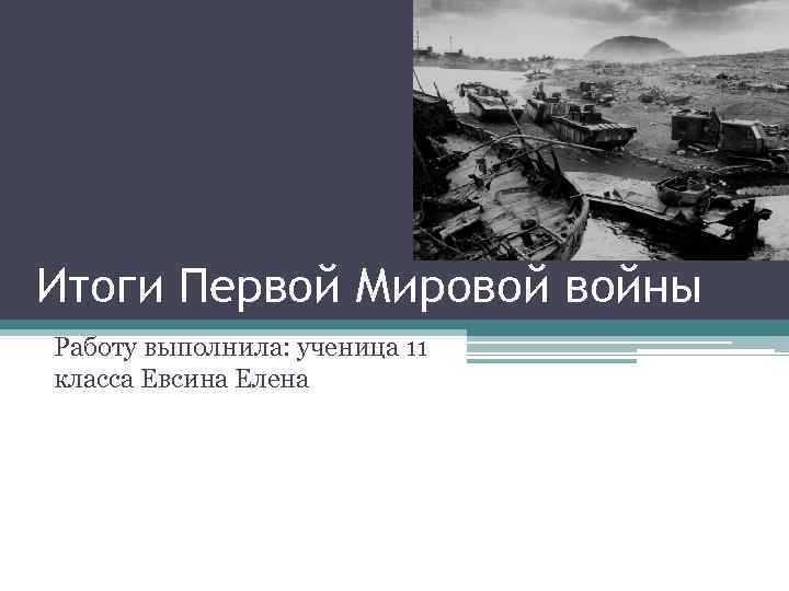 Итоги Первой Мировой войны Работу выполнила: ученица 11 класса Евсина Елена 