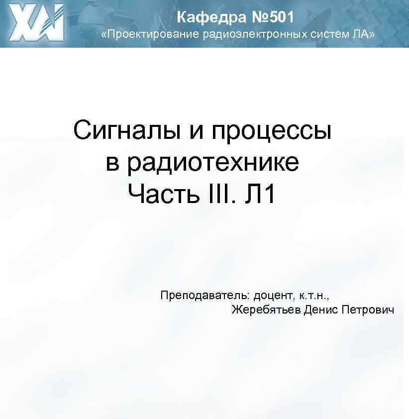 Кафедра № 501 «Проектирование радиоэлектронных систем ЛА» Сигналы и процессы в радиотехнике Часть III.