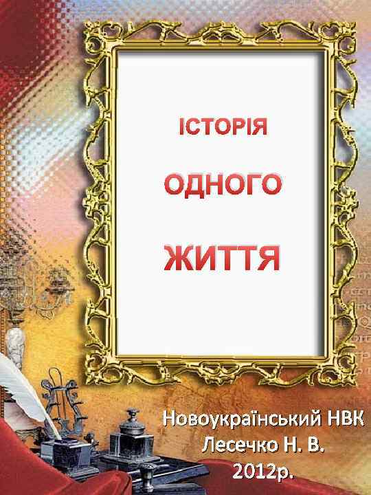 ІСТОРІЯ ОДНОГО ЖИТТЯ Новоукраїнський НВК Лесечко Н. В. 2012 р. 