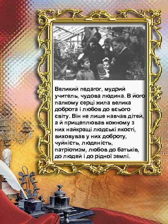 Великий педагог, мудрий учитель, чудова людина. В його палкому серці жила велика доброта і