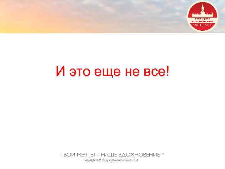 И это еще не все! Copyright © 2013 by Oriflame Cosmetics SA 