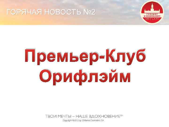ГОРЯЧАЯ НОВОСТЬ № 2 Премьер-Клуб Орифлэйм Copyright © 2013 by Oriflame Cosmetics SA 