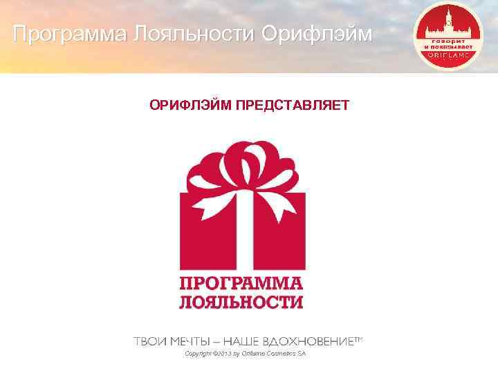 Программа Лояльности Орифлэйм ОРИФЛЭЙМ ПРЕДСТАВЛЯЕТ Copyright © 2013 by Oriflame Cosmetics SA 