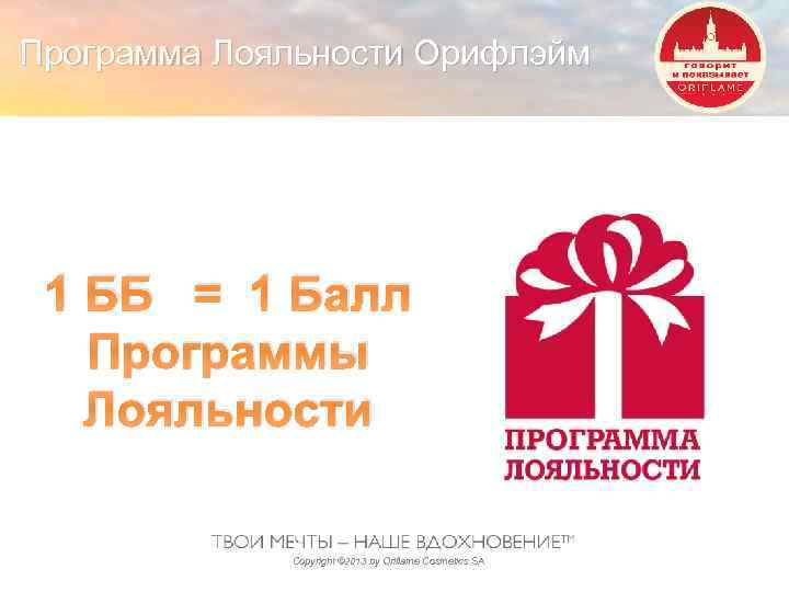Программа Лояльности Орифлэйм 1 ББ = 1 Балл Программы Лояльности Copyright © 2013 by