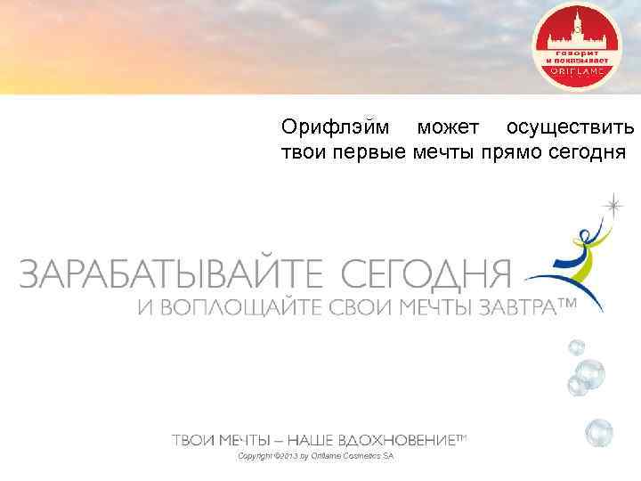 Орифлэйм может осуществить твои первые мечты прямо сегодня Copyright © 2013 by Oriflame Cosmetics