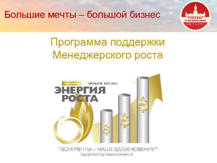 Большие мечты – большой бизнес Программа поддержки Менеджерского роста Copyright © 2013 by Oriflame