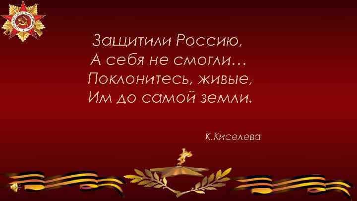 Защитили Россию, А себя не смогли… Поклонитесь, живые, Им до самой земли. К. Киселева