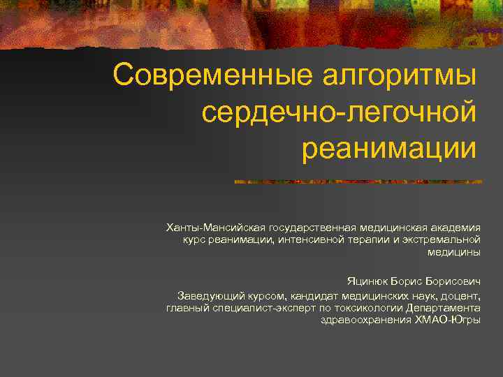 Современные алгоритмы сердечно-легочной реанимации Ханты-Мансийская государственная медицинская академия курс реанимации, интенсивной терапии и экстремальной
