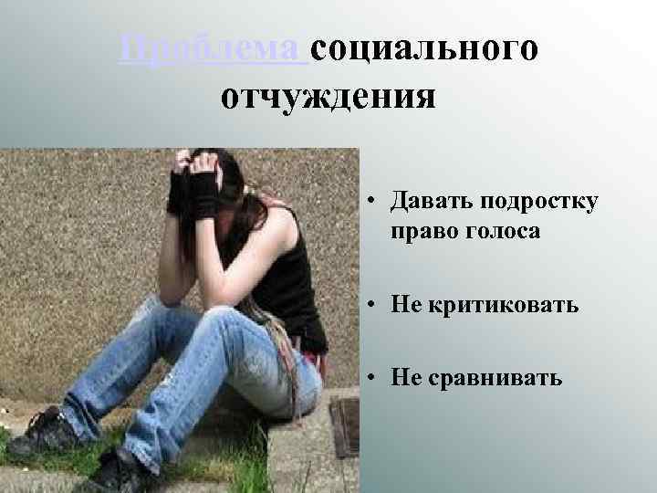 Проблема социального отчуждения • Давать подростку право голоса • Не критиковать • Не сравнивать