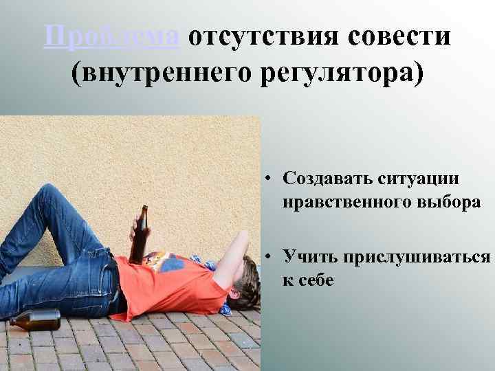 Проблема отсутствия совести (внутреннего регулятора) • Создавать ситуации нравственного выбора • Учить прислушиваться к