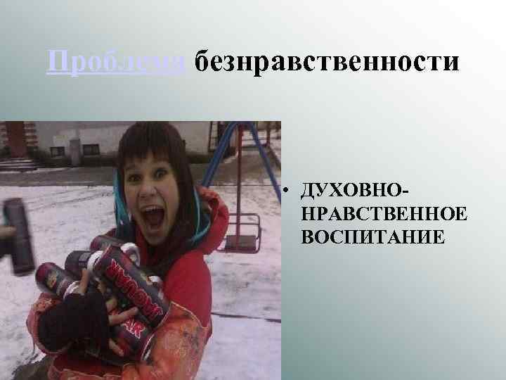 Проблема безнравственности • ДУХОВНОНРАВСТВЕННОЕ ВОСПИТАНИЕ 