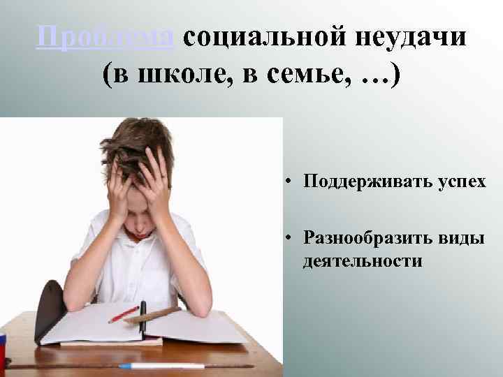 Проблема социальной неудачи (в школе, в семье, …) • Поддерживать успех • Разнообразить виды