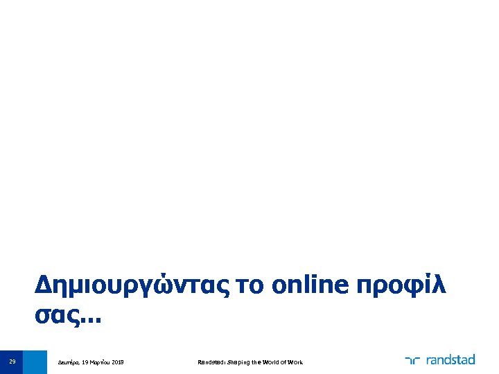 Δημιουργώντας το online προφίλ σας. . . 29 Δευτέρα, 19 Μαρτίου 2018 Randstad: Shaping