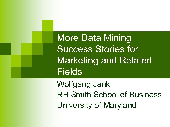 More Data Mining Success Stories for Marketing and Related Fields Wolfgang Jank RH Smith