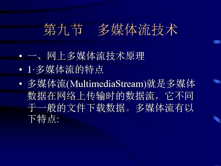 第九节 多媒体流技术 • 一、网上多媒体流技术原理 • 1·多媒体流的特点 • 多媒体流(Multimedia. Stream)就是多媒体 数据在网络上传输时的数据流，它不同 于一般的文件下载数据。多媒体流有以 下特点: 
