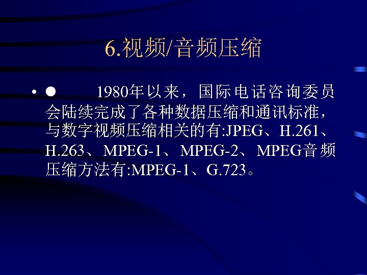 6. 视频/音频压缩 • l 1980年以来，国际电话咨询委员 会陆续完成了各种数据压缩和通讯标准， 与数字视频压缩相关的有: JPEG、H. 261、 H. 263、MPEG-1、MPEG-2、MPEG音频 压缩方法有: MPEG-1、G. 723。