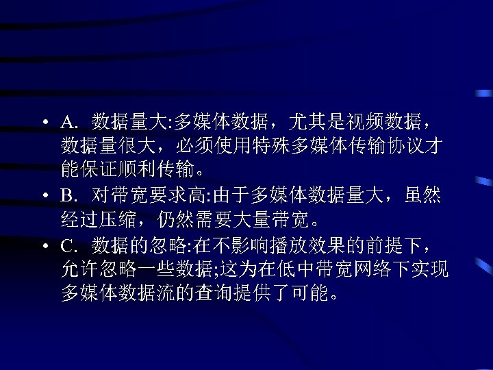  • A. 数据量大: 多媒体数据，尤其是视频数据， 数据量很大，必须使用特殊多媒体传输协议才 能保证顺利传输。 • B. 对带宽要求高: 由于多媒体数据量大，虽然 经过压缩，仍然需要大量带宽。 • C.