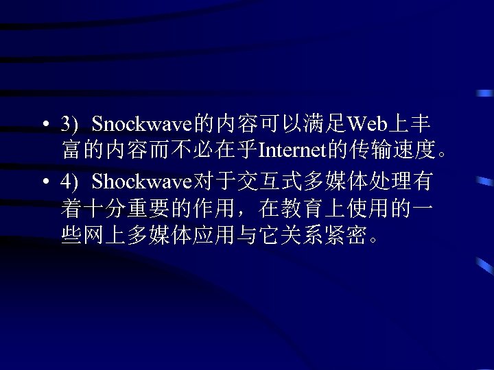 • 3) Snockwave的内容可以满足Web上丰 富的内容而不必在乎Internet的传输速度。 • 4) Shockwave对于交互式多媒体处理有 着十分重要的作用，在教育上使用的一 些网上多媒体应用与它关系紧密。 