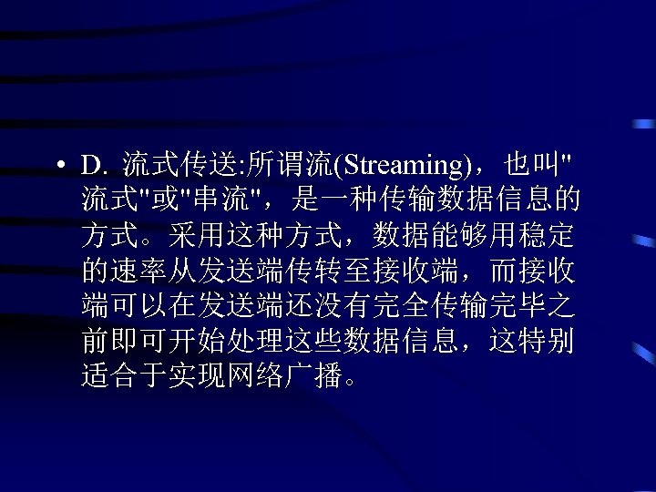  • D. 流式传送: 所谓流(Streaming)，也叫" 流式"或"串流"，是一种传输数据信息的 方式。采用这种方式，数据能够用稳定 的速率从发送端传转至接收端，而接收 端可以在发送端还没有完全传输完毕之 前即可开始处理这些数据信息，这特别 适合于实现网络广播。 