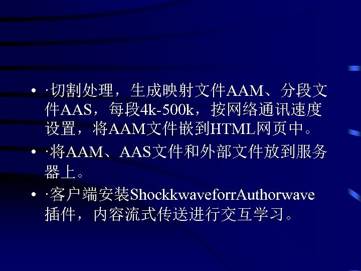  • ·切割处理，生成映射文件AAM、分段文 件AAS，每段 4 k-500 k，按网络通讯速度 设置，将AAM文件嵌到HTML网页中。 • ·将AAM、AAS文件和外部文件放到服务 器上。 • ·客户端安装Shockkwaveforr. Authorwave