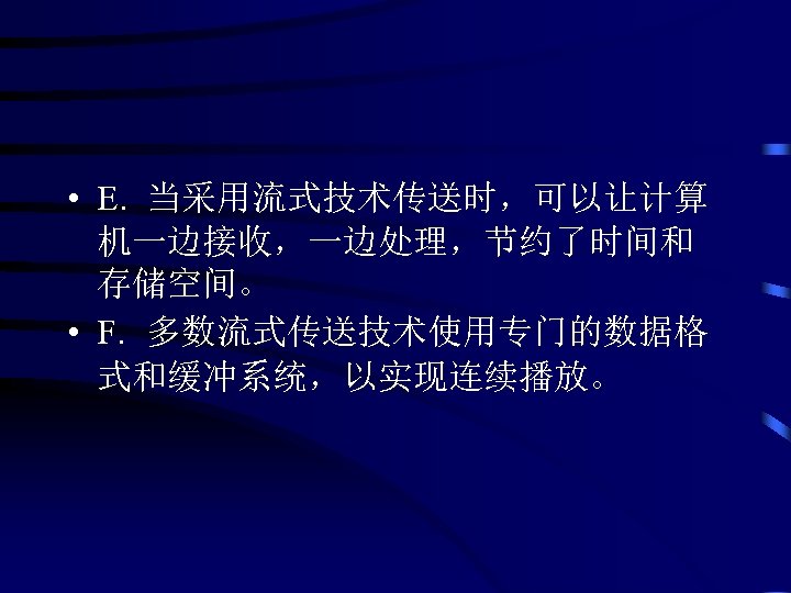  • E. 当采用流式技术传送时，可以让计算 机一边接收，一边处理，节约了时间和 存储空间。 • F. 多数流式传送技术使用专门的数据格 式和缓冲系统，以实现连续播放。 