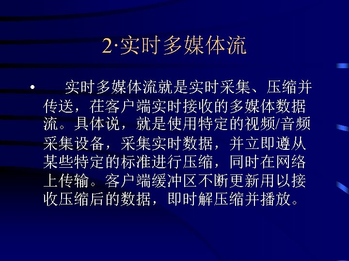 2·实时多媒体流 • 实时多媒体流就是实时采集、压缩并 传送，茌客户端实时接收的多媒体数据 流。具体说，就是使用特定的视频/音频 采集设备，采集实时数据，并立即遵从 某些特定的标准进行压缩，同时在网络 上传输。客户端缓冲区不断更新用以接 收压缩后的数据，即时解压缩并播放。 