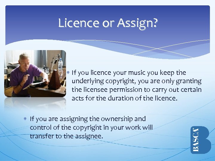 Licence or Assign? If you licence your music you keep the underlying copyright, you