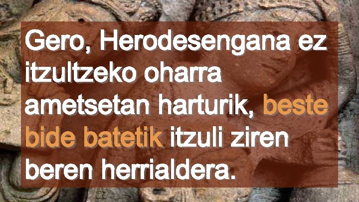 Gero, Herodesengana ez itzultzeko oharra ametsetan harturik, beste bide batetik itzuli ziren beren herrialdera.