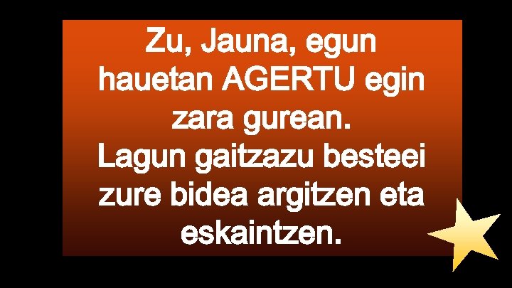 Zu, Jauna, egun hauetan AGERTU egin zara gurean. Lagun gaitzazu besteei zure bidea argitzen