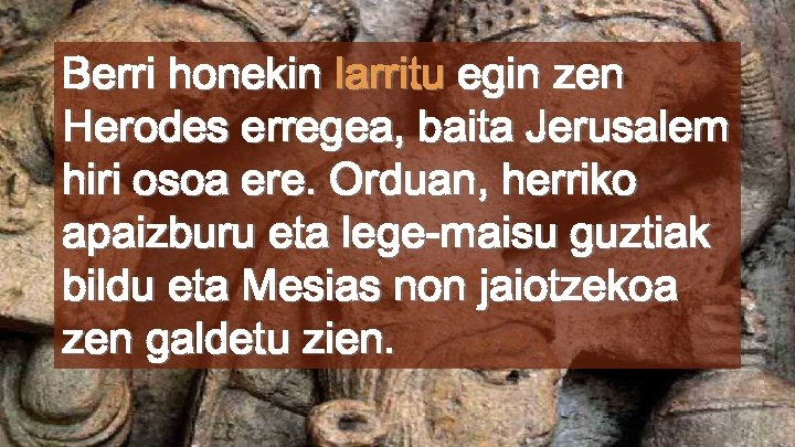 Berri honekin larritu egin zen Herodes erregea, baita Jerusalem hiri osoa ere. Orduan, herriko