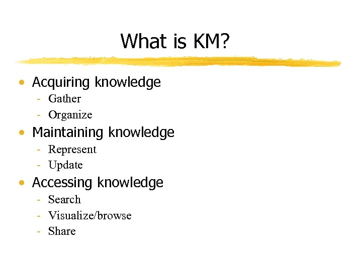 What is KM? • Acquiring knowledge - Gather - Organize • Maintaining knowledge -