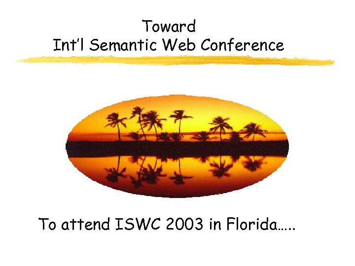 Toward Int’l Semantic Web Conference To attend ISWC 2003 in Florida…. . 