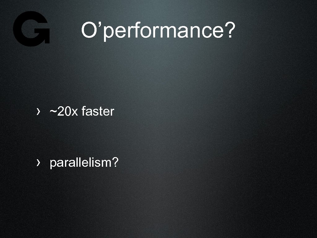 O’performance? › ~20 x faster › parallelism? 