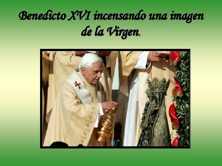 Benedicto XVI incensando una imagen de la Virgen. 