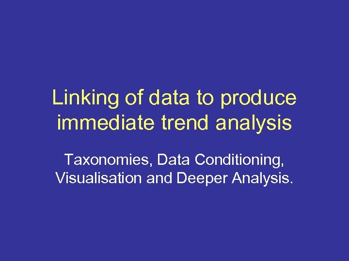 Linking of data to produce immediate trend analysis Taxonomies, Data Conditioning, Visualisation and Deeper