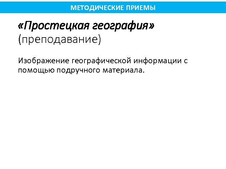 МЕТОДИЧЕСКИЕ ПРИЕМЫ «Простецкая география» (преподавание) Изображение географической информации с помощью подручного материала. 