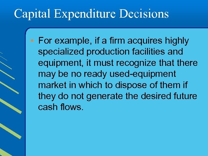 Capital Expenditure Decisions • For example, if a firm acquires highly specialized production facilities