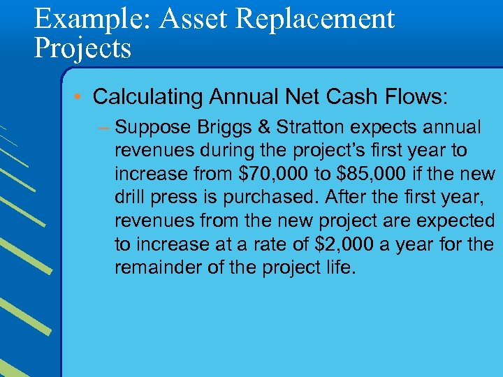 Example: Asset Replacement Projects • Calculating Annual Net Cash Flows: – Suppose Briggs &