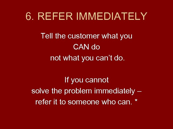 6. REFER IMMEDIATELY Tell the customer what you CAN do not what you can’t