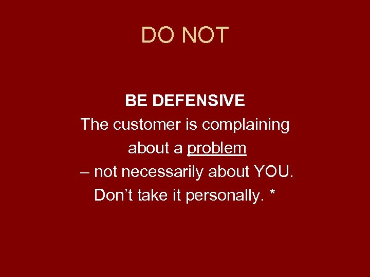 DO NOT BE DEFENSIVE The customer is complaining about a problem – not necessarily