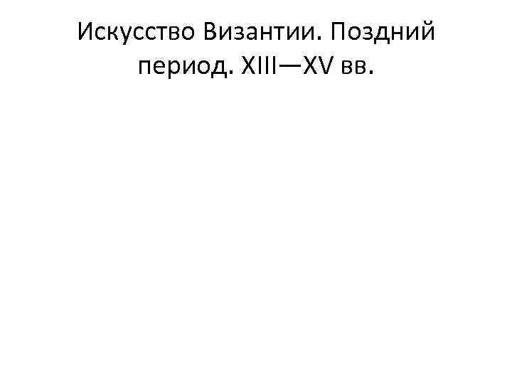 Искусство Византии. Поздний период. XIII—XV вв. 