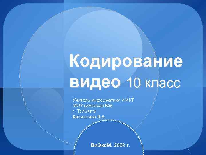 Кодирование видео 10 класс Учитель информатики и ИКТ МОУ гимназии № 9 г. Тольятти