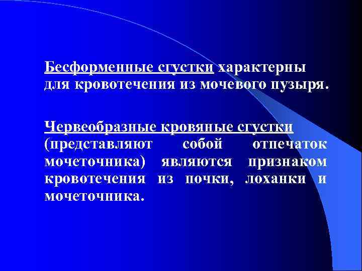 Бесформенные сгустки характерны для кровотечения из мочевого пузыря. Червеобразные кровяные сгустки (представляют собой отпечаток