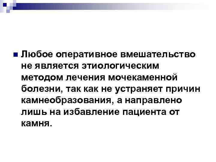 n Любое оперативное вмешательство не является этиологическим методом лечения мочекаменной болезни, так как не